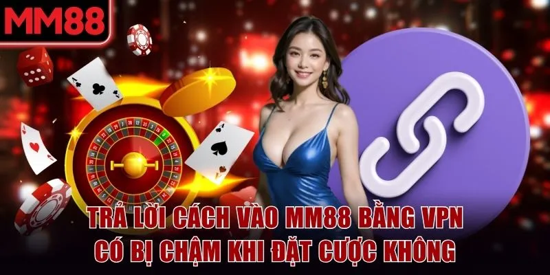 Cách Vào MM88 Bị Chặn An Toàn Và Bảo Mật Tuyệt Đối 100% 7 Trả lời cách vào MM88 bị chặn bằng VPN có bị chậm khi đặt cược không